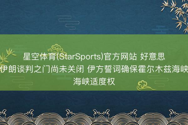 星空体育(StarSports)官方网站 好意思方称与伊朗谈判之门尚未关闭 伊方誓词确保霍尔木兹海峡适度权