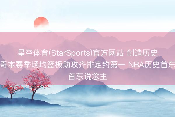 星空体育(StarSports)官方网站 创造历史！约基奇本赛季场均篮板助攻齐排定约第一 NBA历史首东说念主