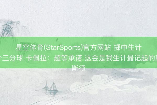 星空体育(StarSports)官方网站 掷中生计首个三分球 卡佩拉：超等承诺 这会是我生计最记起的斯须