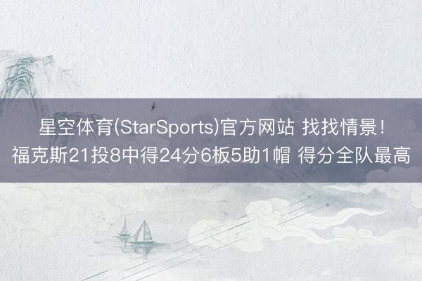 星空体育(StarSports)官方网站 找找情景！福克斯21投8中得24分6板5助1帽 得分全队最高