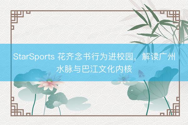 StarSports 花齐念书行为进校园,解读广州水脉与巴江文化内核