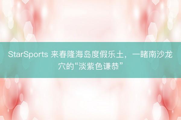 StarSports 来春隆海岛度假乐土,一睹南沙龙穴的“淡紫色谦恭”