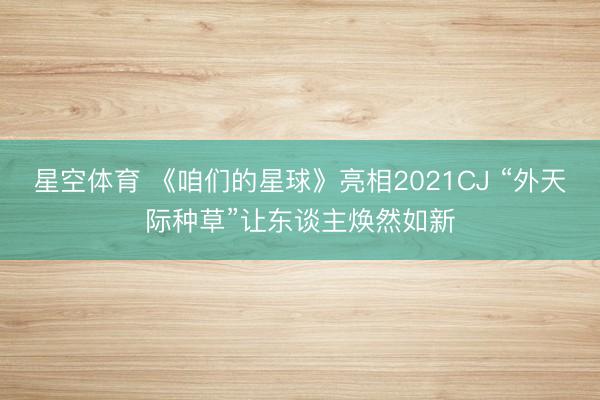 星空体育 《咱们的星球》亮相2021CJ “外天际种草”让东谈主焕然如新