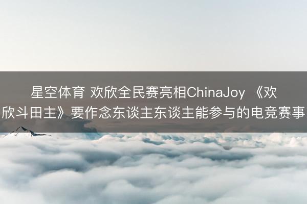 星空体育 欢欣全民赛亮相ChinaJoy 《欢欣斗田主》要作念东谈主东谈主能参与的电竞赛事
