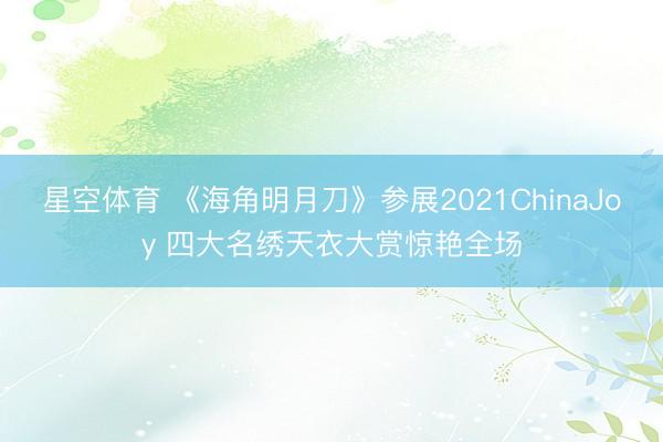 星空体育 《海角明月刀》参展2021ChinaJoy 四大名绣天衣大赏惊艳全场
