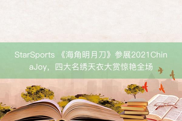 StarSports 《海角明月刀》参展2021ChinaJoy，四大名绣天衣大赏惊艳全场