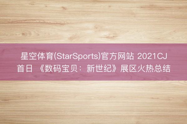 星空体育(StarSports)官方网站 2021CJ首日 《数码宝贝：新世纪》展区火热总结