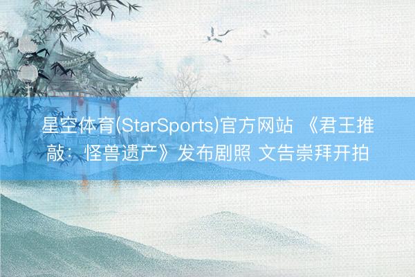 星空体育(StarSports)官方网站 《君王推敲：怪兽遗产》发布剧照 文告崇拜开拍