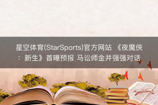 星空体育(StarSports)官方网站 《夜魔侠：新生》首曝预报 马讼师金并强强对话