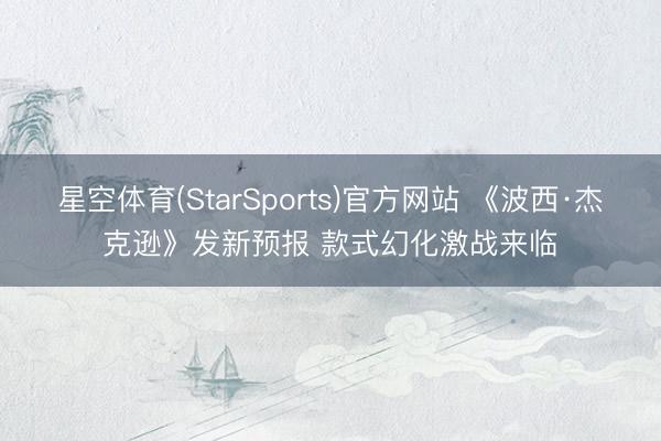 星空体育(StarSports)官方网站 《波西·杰克逊》发新预报 款式幻化激战来临
