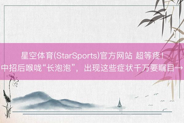 星空体育(StarSports)官方网站 超等疼！中招后喉咙“长泡泡”，出现这些症状千万要瞩目→