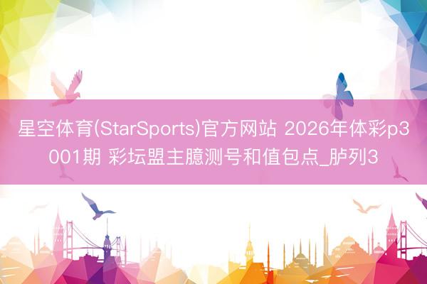 星空体育(StarSports)官方网站 2026年体彩p3001期 彩坛盟主臆测号和值包点_胪列3