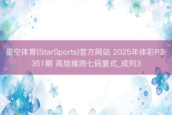 星空体育(StarSports)官方网站 2025年体彩P3·351期 高旭揣测七码复式_成列3