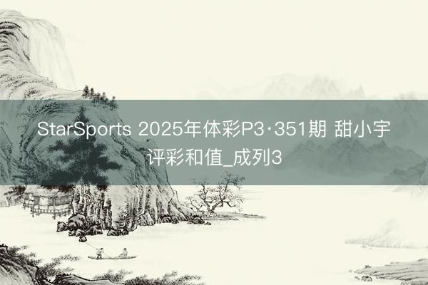 StarSports 2025年体彩P3·351期 甜小宇评彩和值_成列3
