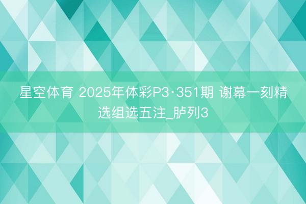 星空体育 2025年体彩P3·351期 谢幕一刻精选组选五注_胪列3