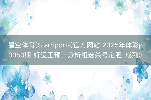 星空体育(StarSports)官方网站 2025年体彩p3350期 好运王预计分析组选杀号定胆_成列3