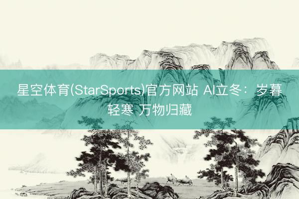 星空体育(StarSports)官方网站 AI立冬：岁暮轻寒 万物归藏