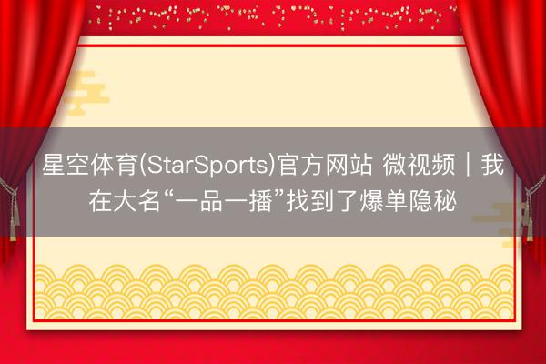 星空体育(StarSports)官方网站 微视频｜我在大名“一品一播”找到了爆单隐秘