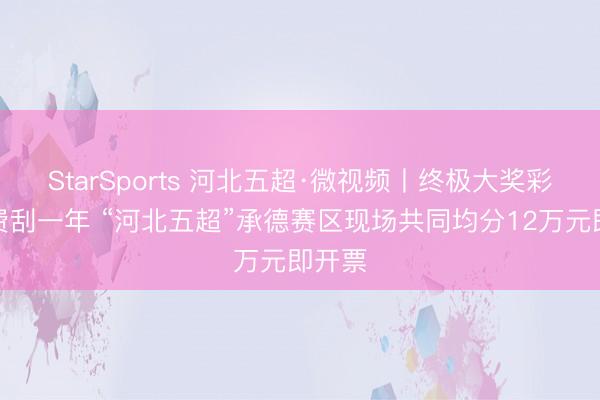 StarSports 河北五超·微视频丨终极大奖彩票免费刮一年 “河北五超”承德赛区现场共同均分12万元即开票