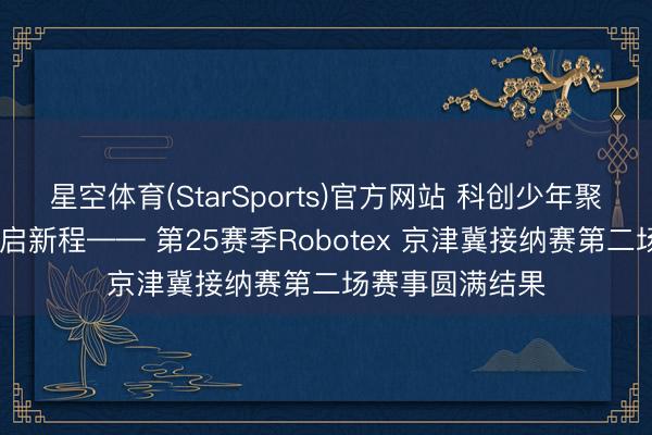 星空体育(StarSports)官方网站 科创少年聚农院 智创将来启新程—— 第25赛季Robotex 京津冀接纳赛第二场赛事圆满结果