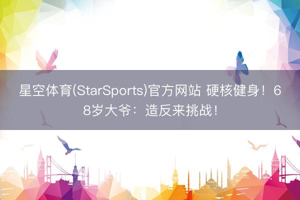 星空体育(StarSports)官方网站 硬核健身！68岁大爷：造反来挑战！