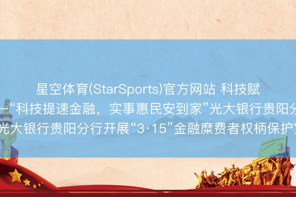 星空体育(StarSports)官方网站 科技赋能消保 辉煌督察省心——“科技提速金融,实事惠民安到家”光大银行贵阳分行开展“3·15”金融糜费者权柄保护宣传步履