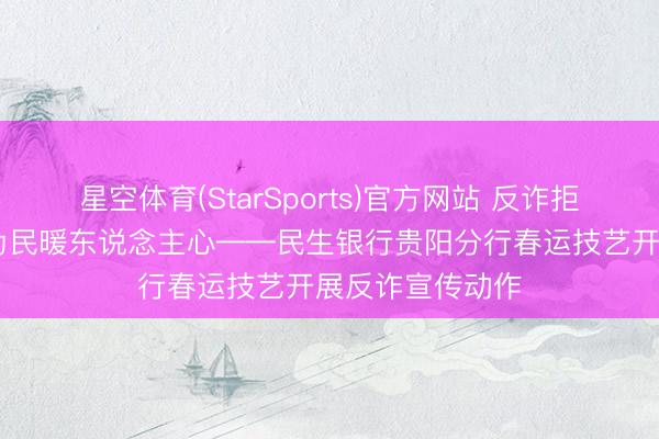 星空体育(StarSports)官方网站 反诈拒赌守归程 金融为民暖东说念主心——民生银行贵阳分行春运技艺开展反诈宣传动作