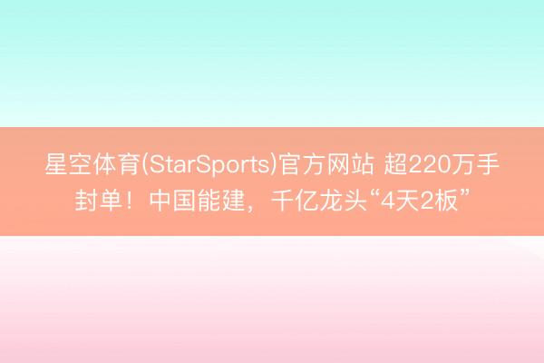 星空体育(StarSports)官方网站 超220万手封单!中国能建,千亿龙头“4天2板”