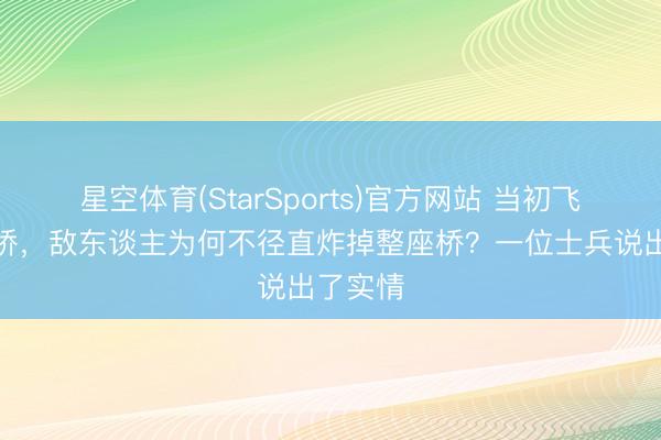 星空体育(StarSports)官方网站 当初飞夺泸定桥，敌东谈主为何不径直炸掉整座桥？一位士兵说出了实情