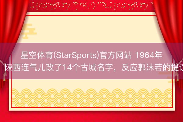 星空体育(StarSports)官方网站 1964年，陕西连气儿改了14个古城名字，反应郭沫若的提议