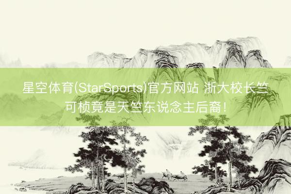星空体育(StarSports)官方网站 浙大校长竺可桢竟是天竺东说念主后裔！