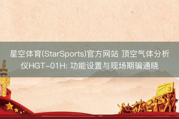 星空体育(StarSports)官方网站 顶空气体分析仪HGT-01H: 功能设置与现场期骗通晓