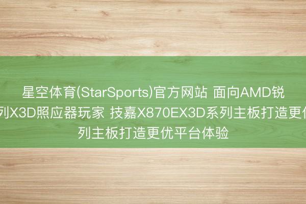 星空体育(StarSports)官方网站 面向AMD锐龙9000系列X3D照应器玩家 技嘉X870EX3D系列主板打造更优平台体验