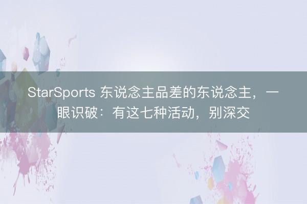 StarSports 东说念主品差的东说念主，一眼识破：有这七种活动，别深交
