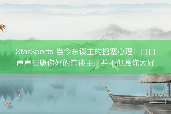 StarSports 当今东谈主的搪塞心理：口口声声但愿你好的东谈主，并不但愿你太好