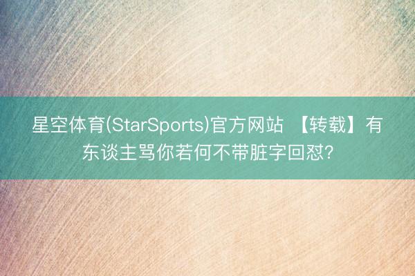 星空体育(StarSports)官方网站 【转载】有东谈主骂你若何不带脏字回怼？