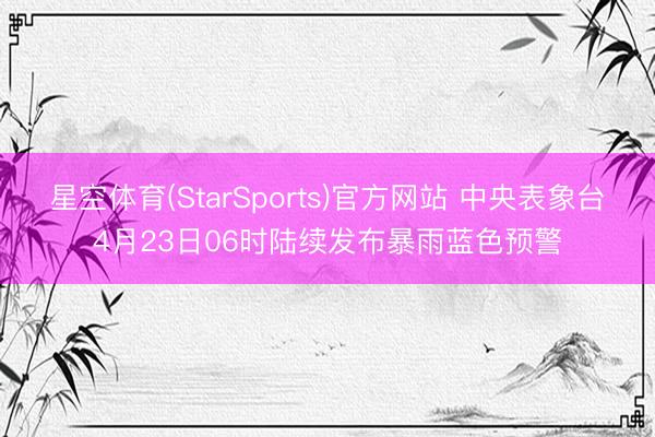 星空体育(StarSports)官方网站 中央表象台4月23日06时陆续发布暴雨蓝色预警