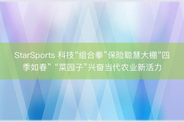 StarSports 科技“组合拳”保险聪慧大棚“四季如春” “菜园子”兴奋当代农业新活力
