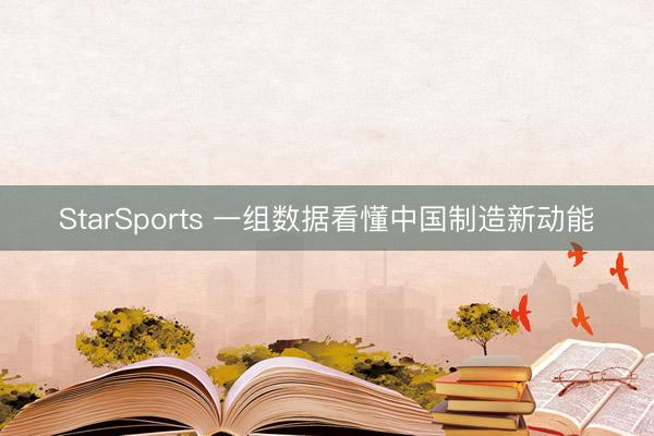 StarSports 一组数据看懂中国制造新动能