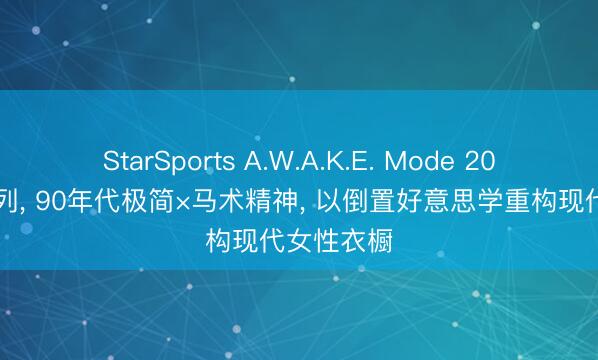 StarSports A.W.A.K.E. Mode 2026秋冬系列， 90年代极简×马术精神， 以倒置好意思学重构现代女性衣橱