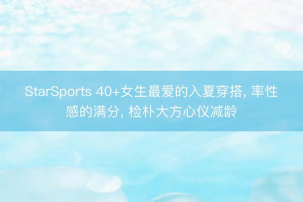 StarSports 40+女生最爱的入夏穿搭， 率性感的满分，<a href=