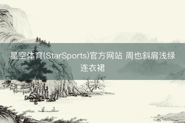 星空体育(StarSports)官方网站 周也斜肩浅绿连衣裙
