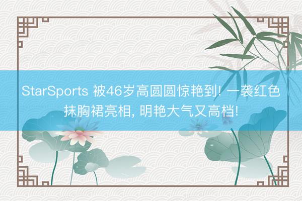 StarSports 被46岁高圆圆惊艳到! 一袭红色抹胸裙亮相，<a href=