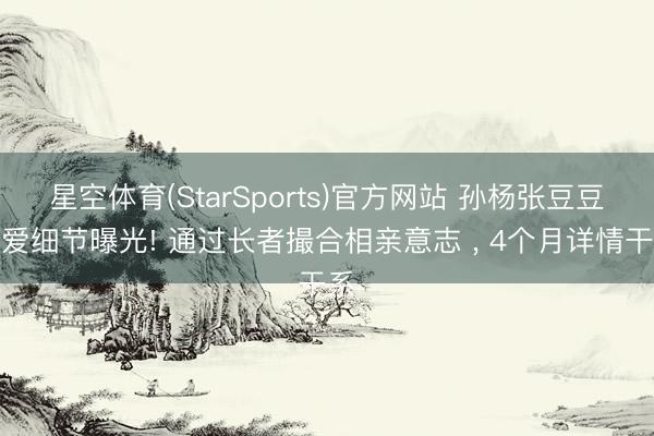 星空体育(StarSports)官方网站 孙杨张豆豆恋爱细节曝光! 通过长者撮合相亲意志 ， 4个月详情干系