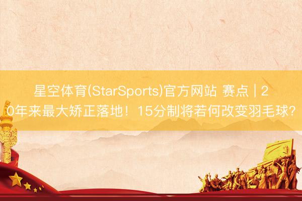 星空体育(StarSports)官方网站 赛点 | 20年来最大矫正落地！15分制将若何改变羽毛球？