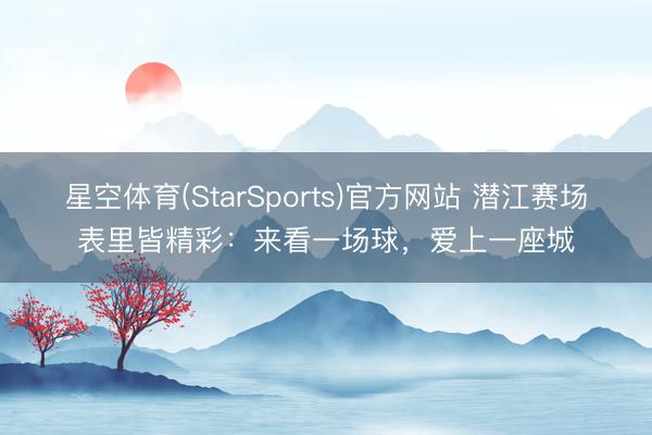 星空体育(StarSports)官方网站 潜江赛场表里皆精彩：来看一场球，爱上一座城