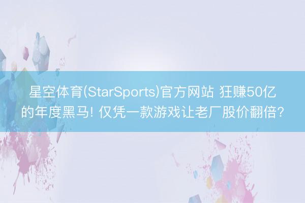 星空体育(StarSports)官方网站 狂赚50亿的年度黑马! 仅凭一款游戏让老厂股价翻倍?