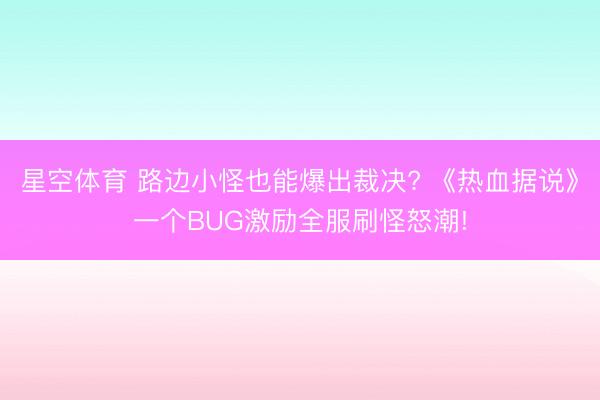 星空体育 路边小怪也能爆出裁决? 《热血据说》一个BUG激励全服刷怪怒潮!