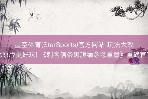 星空体育(StarSports)官方网站 玩法大改比原版更好玩! 《刺客信条黑旗缅念念重置》重磅官宣