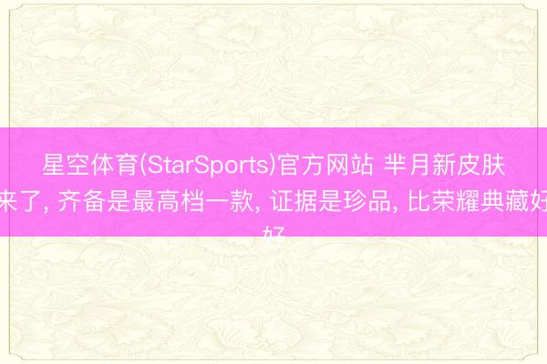 星空体育(StarSports)官方网站 芈月新皮肤来了， 齐备是最高档一款， 证据是珍品， 比荣耀典藏好